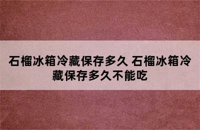 石榴冰箱冷藏保存多久 石榴冰箱冷藏保存多久不能吃